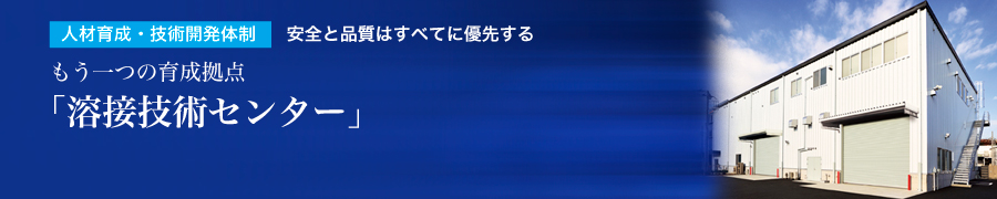 人材育成・技術開発体制 安全と品質はすべてに優先するもう一つの育成拠点「溶接技術センター」